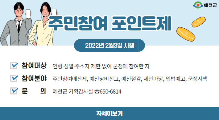 시 행 일 2022. 2. 3.(목) ~∙참여대상 연령·성별·주소지 제한 없이 군정에 참여한 자∙참여분야 주민참여예산제, 예산낭비신고, 예산절감, 제안마당, 입법예고, 군정시책∙문 의 예천군 기획감사실 ☎650-6814자세히 보기